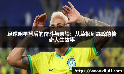 足球明星背后的奋斗与荣耀：从草根到巅峰的传奇人生故事